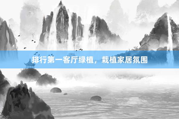 排行第一客厅绿植,栽植家居氛围